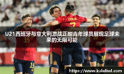 U21西班牙与意大利激战正酣青年球员展现足球未来的无限可能