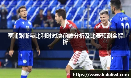 塞浦路斯与比利时对决前瞻分析及比赛预测全解析