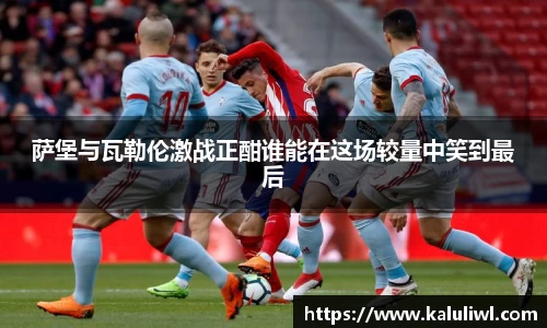 萨堡与瓦勒伦激战正酣谁能在这场较量中笑到最后