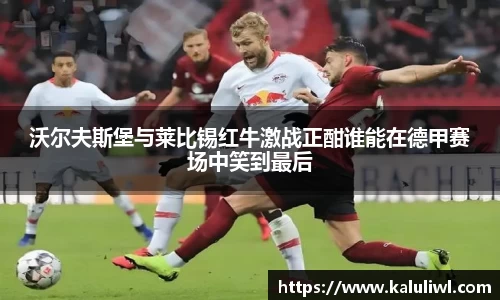 沃尔夫斯堡与莱比锡红牛激战正酣谁能在德甲赛场中笑到最后