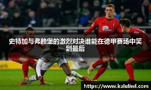 史特加与弗赖堡的激烈对决谁能在德甲赛场中笑到最后
