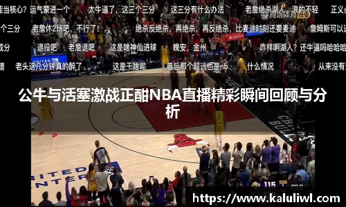 公牛与活塞激战正酣NBA直播精彩瞬间回顾与分析