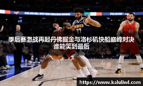 季后赛激战再起丹佛掘金与洛杉矶快船巅峰对决谁能笑到最后
