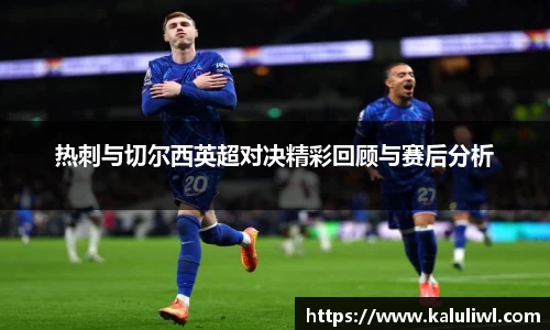 热刺与切尔西英超对决精彩回顾与赛后分析
