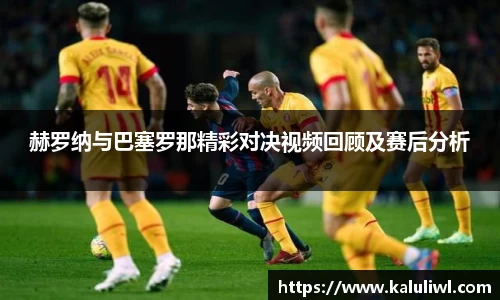 赫罗纳与巴塞罗那精彩对决视频回顾及赛后分析