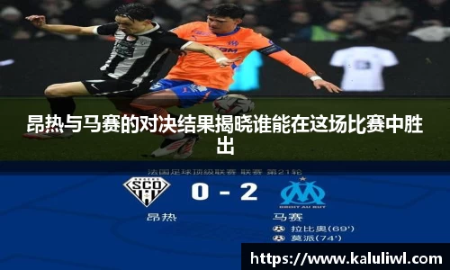 昂热与马赛的对决结果揭晓谁能在这场比赛中胜出